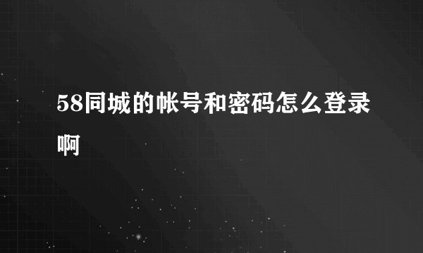 58同城的帐号和密码怎么登录啊