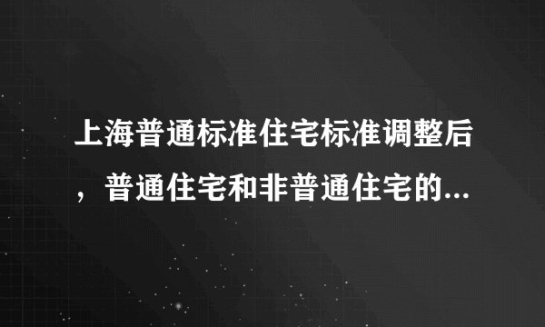 上海普通标准住宅标准调整后，普通住宅和非普通住宅的区别是什么？