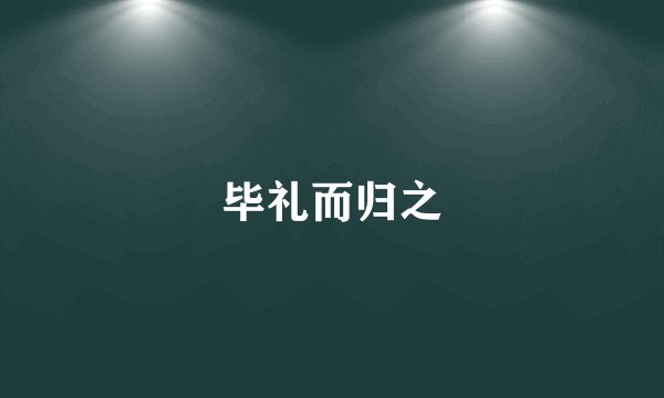 毕礼而归之