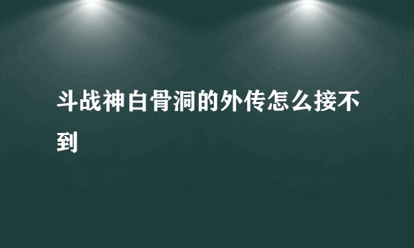 斗战神白骨洞的外传怎么接不到