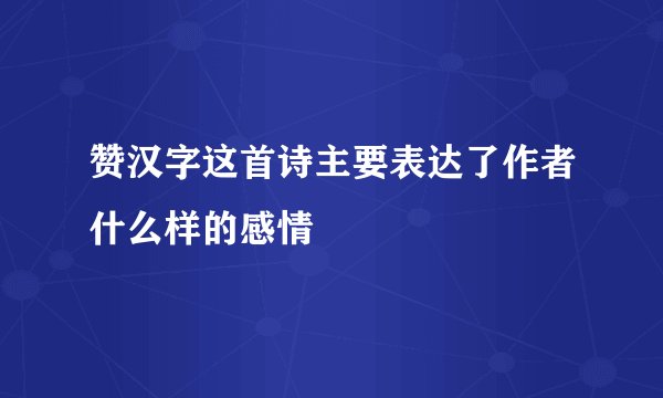 赞汉字这首诗主要表达了作者什么样的感情