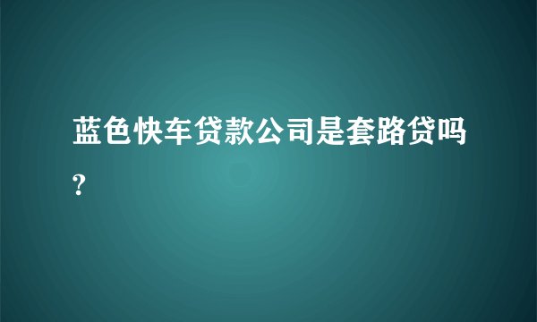 蓝色快车贷款公司是套路贷吗?