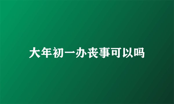 大年初一办丧事可以吗