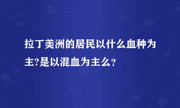 拉丁美洲的居民以什么血种为主?是以混血为主么？