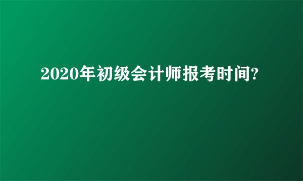 2020年初级会计师报考时间?
