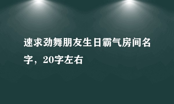 速求劲舞朋友生日霸气房间名字，20字左右