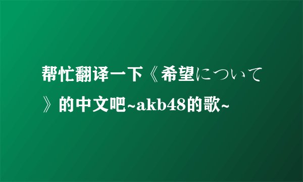 帮忙翻译一下《希望について》的中文吧~akb48的歌~