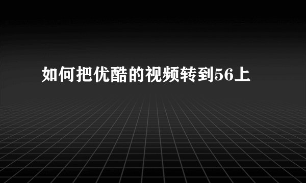如何把优酷的视频转到56上