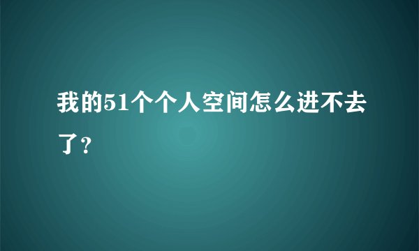 我的51个个人空间怎么进不去了？