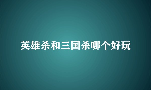 英雄杀和三国杀哪个好玩