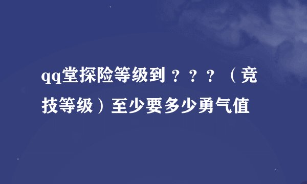 qq堂探险等级到 ？？？（竞技等级）至少要多少勇气值