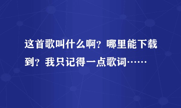 这首歌叫什么啊？哪里能下载到？我只记得一点歌词……