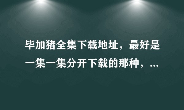 毕加猪全集下载地址，最好是一集一集分开下载的那种，我要下在MP5上的，最好是AVI格式或RMVB格式。