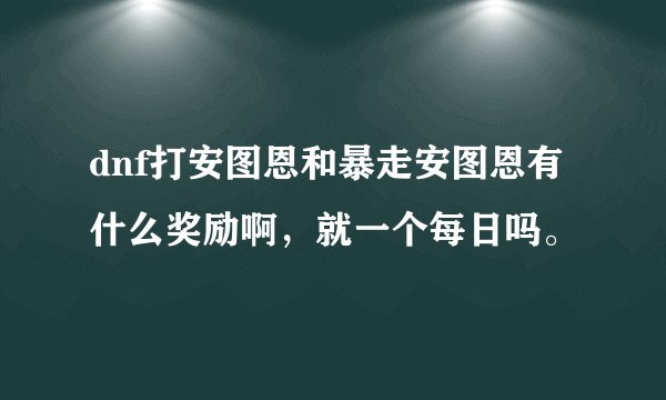 dnf打安图恩和暴走安图恩有什么奖励啊，就一个每日吗。