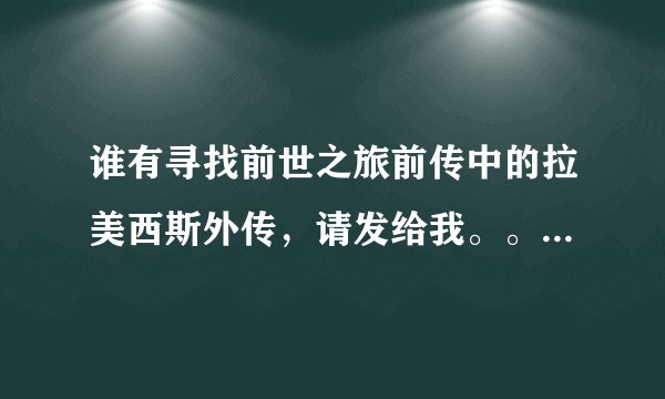 谁有寻找前世之旅前传中的拉美西斯外传，请发给我。。。拜托了~~