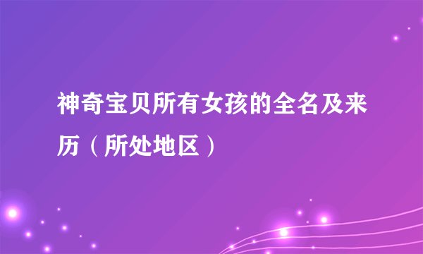 神奇宝贝所有女孩的全名及来历（所处地区）