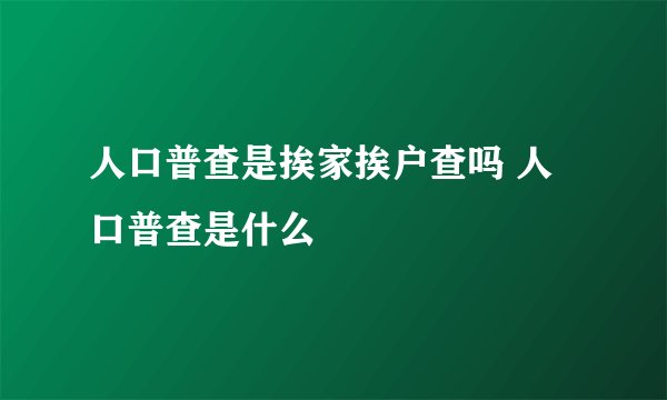 人口普查是挨家挨户查吗 人口普查是什么