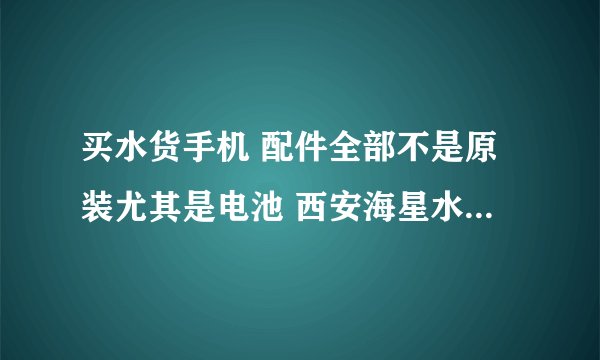 买水货手机 配件全部不是原装尤其是电池 西安海星水货市场很多手机配件基本都不是原装