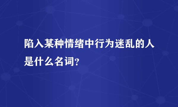 陷入某种情绪中行为迷乱的人是什么名词？
