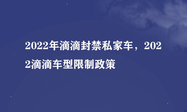 2022年滴滴封禁私家车，2022滴滴车型限制政策