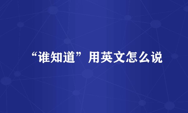 “谁知道”用英文怎么说
