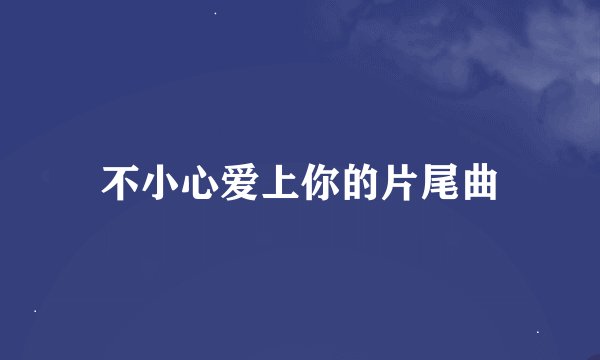 不小心爱上你的片尾曲