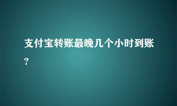 支付宝转账最晚几个小时到账？