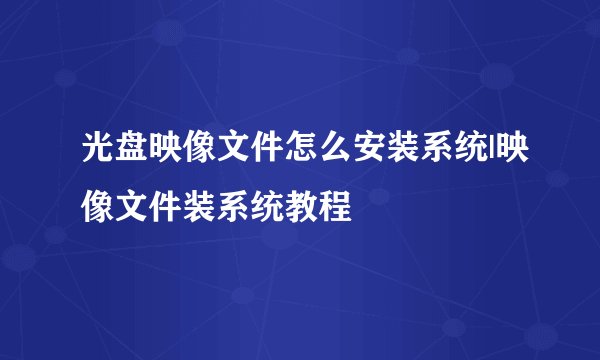 光盘映像文件怎么安装系统|映像文件装系统教程