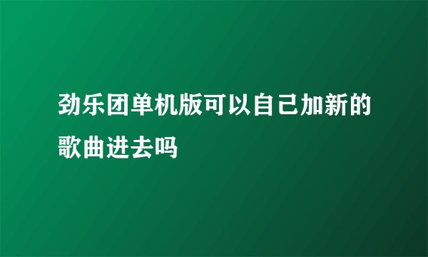 劲乐团单机版可以自己加新的歌曲进去吗