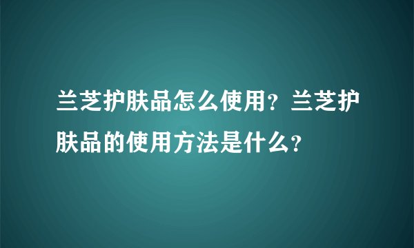 兰芝护肤品怎么使用？兰芝护肤品的使用方法是什么？