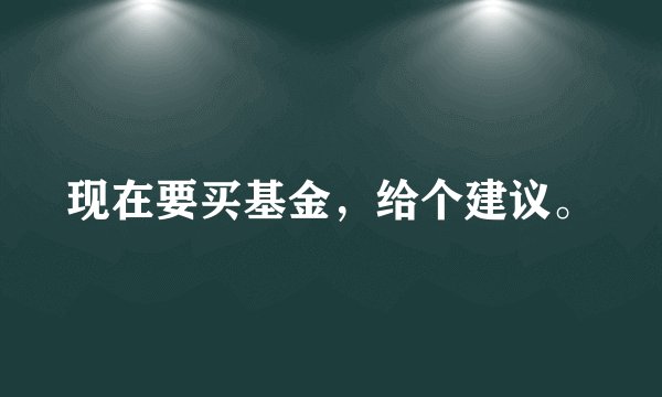 现在要买基金，给个建议。