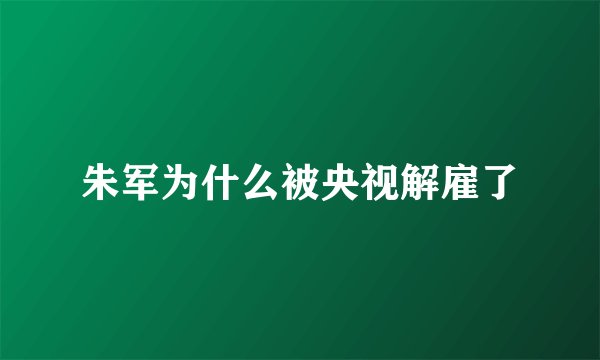 朱军为什么被央视解雇了
