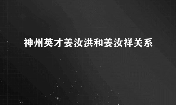 神州英才姜汝洪和姜汝祥关系