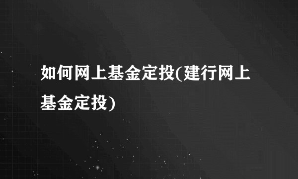如何网上基金定投(建行网上基金定投)