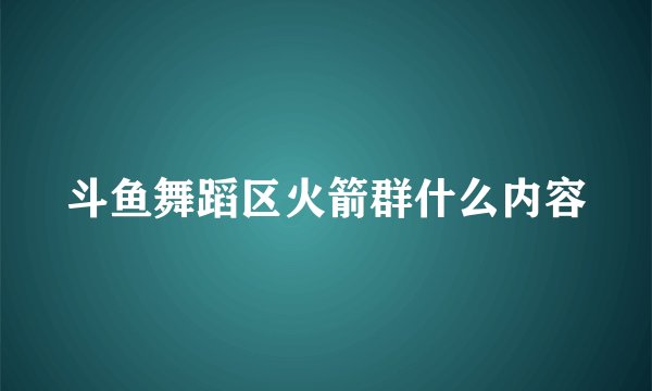 斗鱼舞蹈区火箭群什么内容