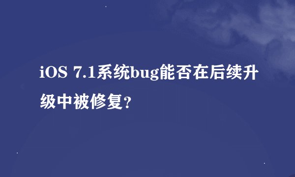 iOS 7.1系统bug能否在后续升级中被修复？