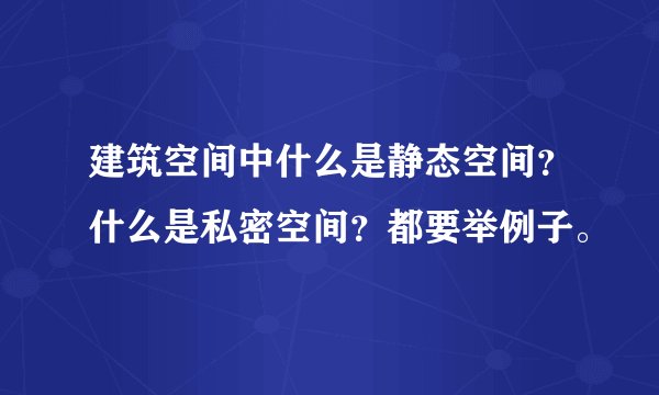 建筑空间中什么是静态空间？什么是私密空间？都要举例子。