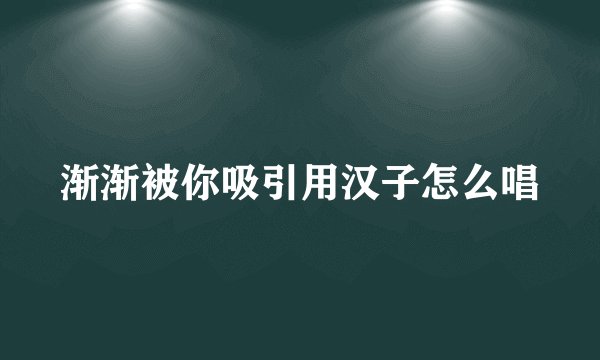 渐渐被你吸引用汉子怎么唱