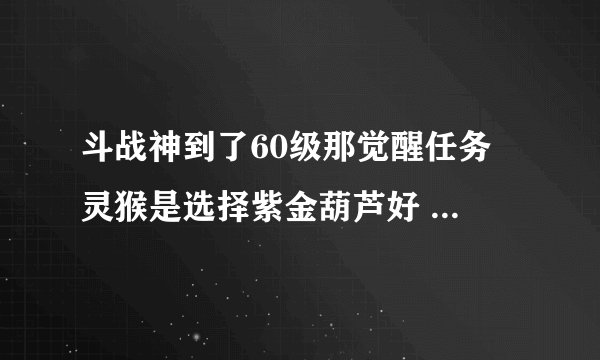 斗战神到了60级那觉醒任务 灵猴是选择紫金葫芦好 还是金刚镯 还是玲珑宝塔好