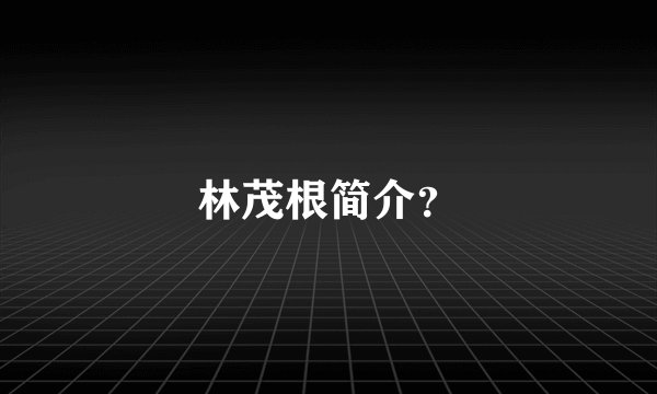 林茂根简介？