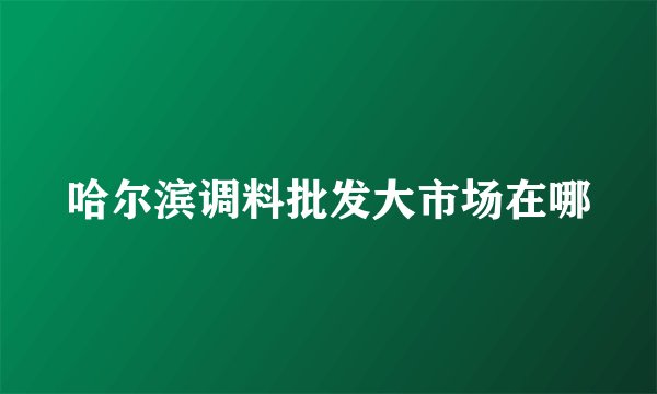哈尔滨调料批发大市场在哪