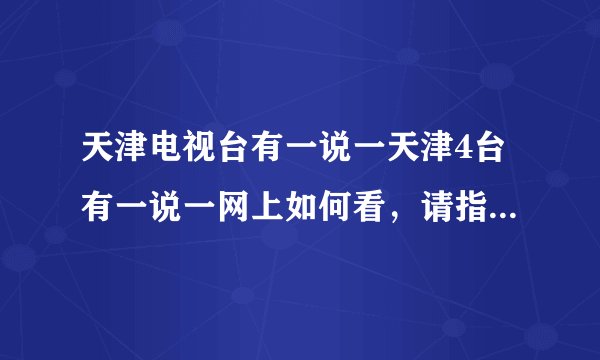 天津电视台有一说一天津4台有一说一网上如何看，请指导。谢谢