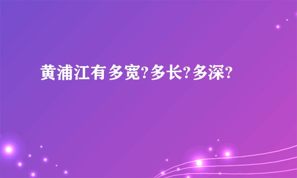 黄浦江有多宽?多长?多深?