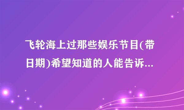 飞轮海上过那些娱乐节目(带日期)希望知道的人能告诉我..谢谢..!!~~