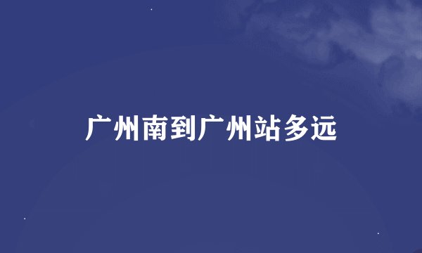 广州南到广州站多远