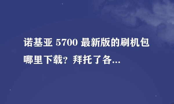 诺基亚 5700 最新版的刷机包哪里下载？拜托了各位 谢谢