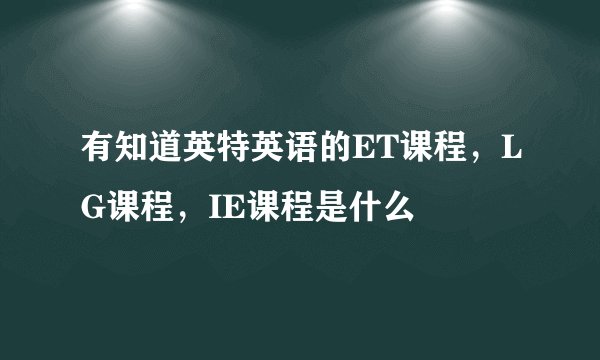 有知道英特英语的ET课程，LG课程，IE课程是什么