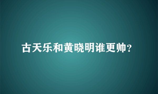 古天乐和黄晓明谁更帅？