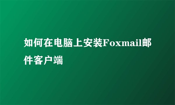 如何在电脑上安装Foxmail邮件客户端