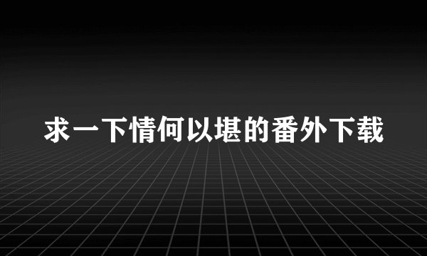 求一下情何以堪的番外下载